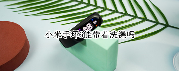 小米手环6能带着洗澡吗（小米手环6可以带着洗澡吗）