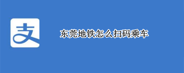 东莞地铁怎么扫码乘车（东莞地铁扫码乘车流程）