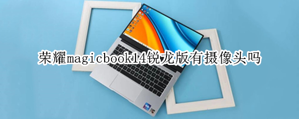 荣耀magicbook14锐龙版有摄像头吗 荣耀magicbook14有摄像头吗?