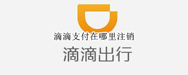 滴滴支付在哪里注销 滴滴支付在哪里注销掉