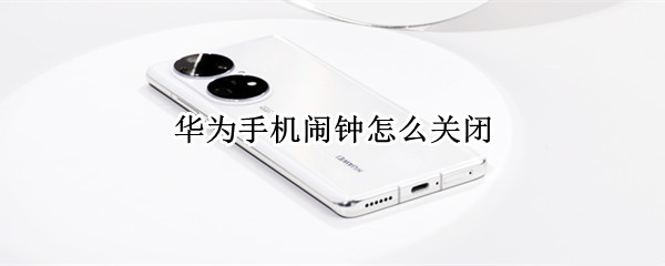华为手机闹钟怎么关闭 华为手机闹钟怎么关闭后还响
