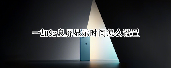 一加9r息屏显示时间怎么设置 一加9怎么设置锁屏时间