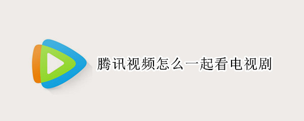 腾讯视频怎么一起看电视剧（腾讯视频怎么一起看电视剧花钱吗）