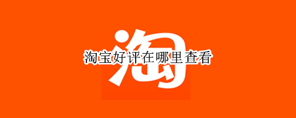 淘宝好评在哪里查看 手机淘宝好评在哪里查看
