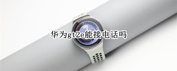 华为gt2e能接电话吗 华为gt2e可以接电话吗