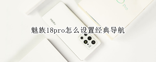 魅族18pro怎么设置经典导航 魅族18pro怎么设置经典导航功能