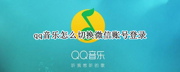qq音乐怎么切换微信账号登录 qq音乐怎么切换微信账号登录会员