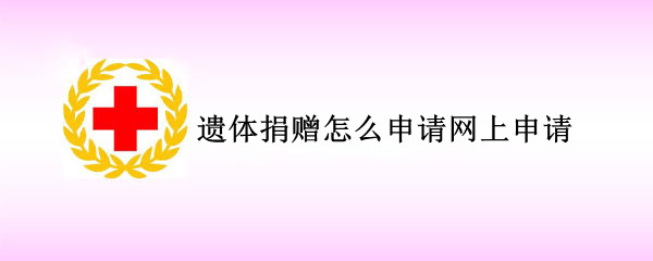 遗体捐赠怎么申请网上申请 遗体捐献怎么申请网上