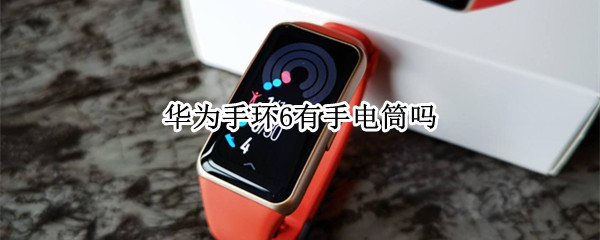 华为手环6有手电筒吗 华为手环6有手电筒吗怎么设置