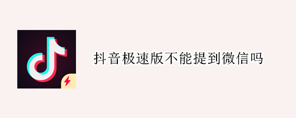 抖音极速版不能提到微信吗 抖音极速版不能提到微信吗怎么办