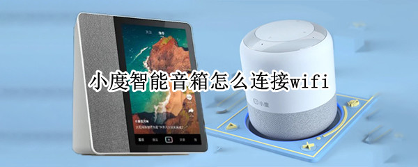 小度智能音箱怎么连接wifi（小度智能音箱怎么连接蓝牙）