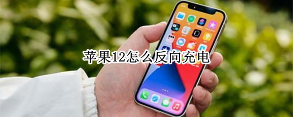 苹果12怎么反向充电 苹果12怎么反向充电吗