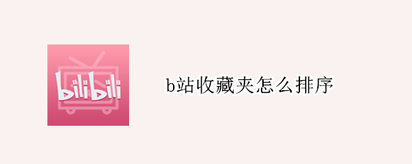 b站收藏夹怎么排序 b站收藏夹怎么排序的