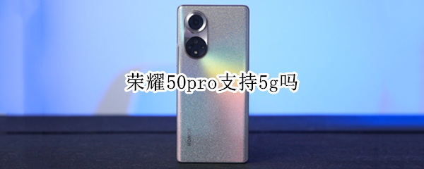 荣耀50pro支持5g吗（华为荣耀50pro是不是5G手机）