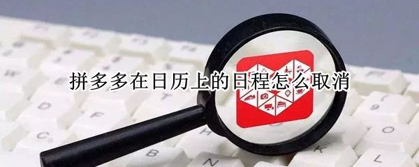 拼多多在日历上的日程怎么取消（怎么删除拼多多日历日程）