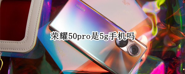 荣耀50pro是5g手机吗 荣耀50pro是5g手机吗?