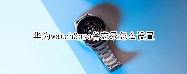 华为watch3pro备忘录怎么设置（华为手表新款watch3备忘录）