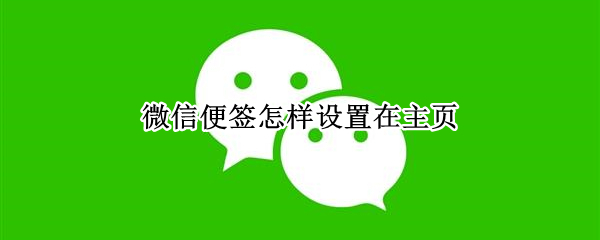微信便签怎样设置在主页 微信便签怎样设置在主页显示