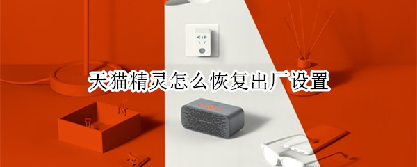 天猫精灵恢复出厂设置在哪里 天猫精灵 恢复出厂