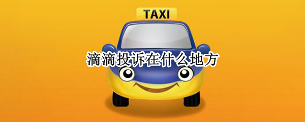 滴滴投诉在什么地方 滴滴投诉在什么地方投诉