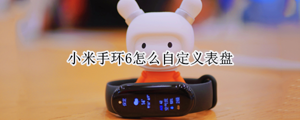 小米手环6怎么自定义表盘 小米手环6怎么自定义表盘?