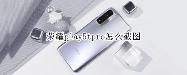 荣耀play5tpro怎么截图（荣耀play5如何截图）