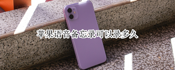 苹果语音备忘录可以录多久 苹果语音备忘录可以录多久的声音?