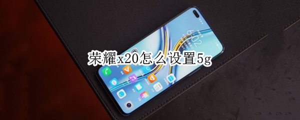 荣耀x20怎么设置5g 荣耀x20怎么设置灵动岛