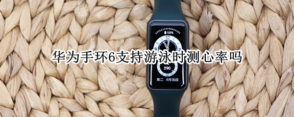 华为手环6支持游泳时测心率吗（华为手环6游泳可带吗）