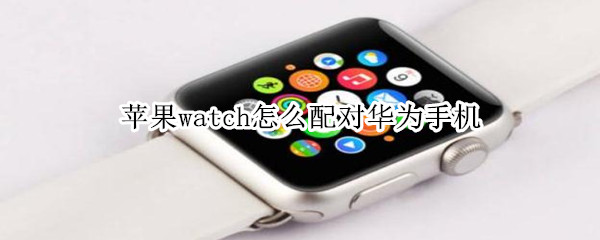 苹果watch怎么配对华为手机 apple watch能配对华为手机吗