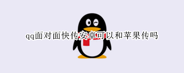 qq面对面快传安卓可以和苹果传吗（苹果怎么接受安卓QQ快传）
