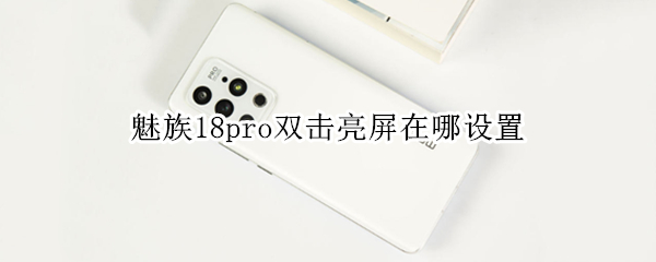 魅族18pro双击亮屏在哪设置 魅族18pro双击亮屏在哪设置出来