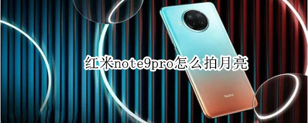 红米note9pro怎么拍月亮 如何用红米note8pro拍月亮