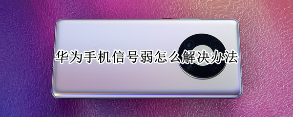 华为手机信号弱怎么解决办法（华为手机信号弱解决小妙招）