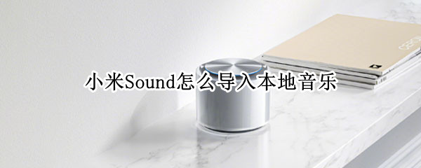 小米Sound怎么导入本地音乐 小米sound怎么导入本地音乐