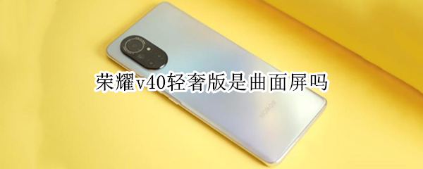 荣耀v40轻奢版是曲面屏吗（荣耀v40轻奢版是华为手机吗）