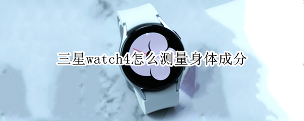 三星watch4怎么测量身体成分（三星watch4测量身体成分关机）