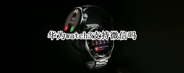 华为watch3支持微信吗（华为watch3能用微信吗?）
