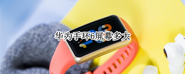 华为手环6屏幕多大 华为手环6屏幕参数