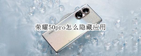 荣耀50pro怎么隐藏应用 荣耀50pro怎么隐藏应用图标视频