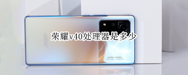 荣耀v40处理器是多少 荣耀magic4是什么处理器