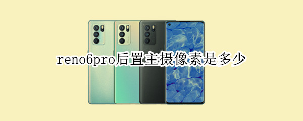 reno6pro后置主摄像素是多少 reno6pro前置摄像头像素