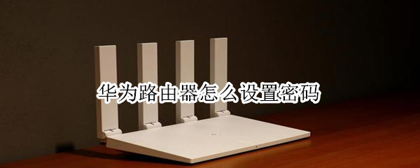 华为路由器怎么设置密码（华为路由器怎么设置wifi密码）