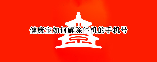 健康宝如何解除停机的手机号 健康宝如何解除停机的手机号收不到验证码怎么办
