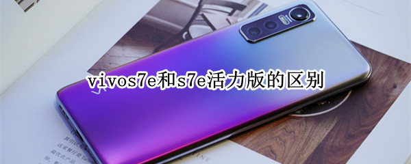 vivos7e和s7e活力版的区别（vivos7e跟s7e活力版）