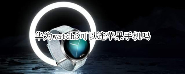 华为watch3可以连苹果手机吗 华为watch3连接苹果手机哪些功能不能用