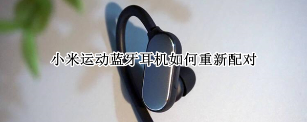 小米运动蓝牙耳机如何重新配对（小米运动蓝牙耳机青春版使用说明书）