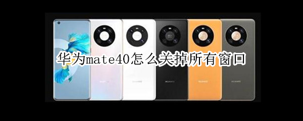 华为mate40怎么关掉所有窗口（华为mate40怎么关掉所有窗口）