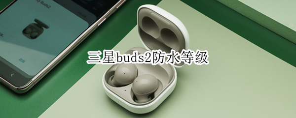 三星buds2防水等级（三星buds防水级别）
