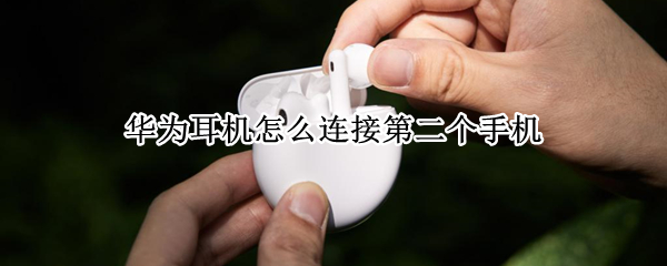 华为耳机怎么连接第二个手机（华为耳机怎么连接第二个手机上）
